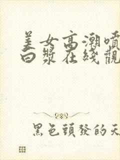 美女高潮喷水喷白浆在线观看免费