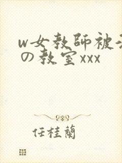 w女教师被淫辱の教室xxx