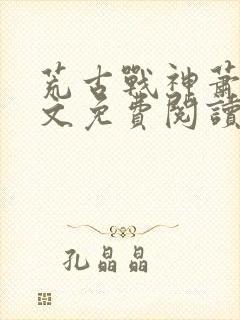 荒古战神萧云全文免费阅读无弹窗