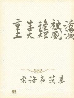 重生后被渣男宠上天短剧演员是谁啊