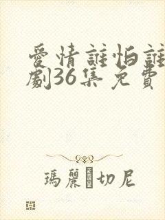 爱情谁怕谁电视剧36集免费观看