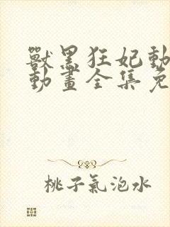 兽黑狂妃动态漫动画全集免费观看