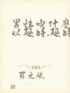 男性吃什么药可以延时,延时药哪个效果好?