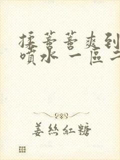 揉蒂蒂爽到高潮喷水 一区二区