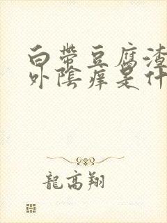 白带豆腐渣样,外阴痒是什么原因引起的