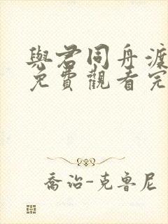 与君同舟渡短剧免费观看完整版