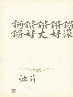 锕锵锵锵锵锵锵锵好大好深app