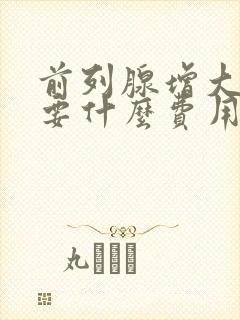 前列腺增大治疗要什么费用啊