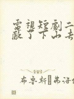 电视短剧二一无敌了下山去吧