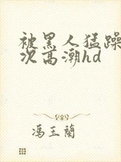 被黑人猛躁4o次高潮hd