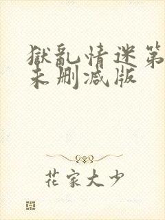 狱乱情迷第五集未删减版