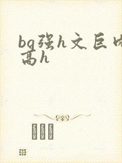 bg强h文巨肉高h