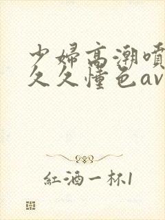 少妇高潮喷水久久久懂色av蜜桃