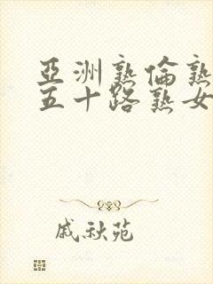 亚洲熟伦熟女新五十路熟女