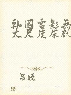 韩国电影无删减大尺度床戏合集