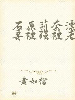 石原莉奈漂亮人妻被强被老头