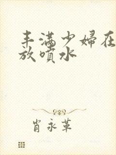 丰满少妇在线播放喷水