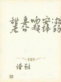 甜妻吻安:总裁老公超棒的txt