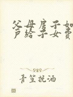 父母房子如何过户给子女费用最低