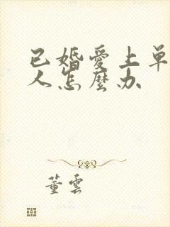 已婚爱上单身男人怎么办