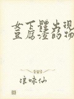 女下体出现白色豆腐渣的物体是什么引起的