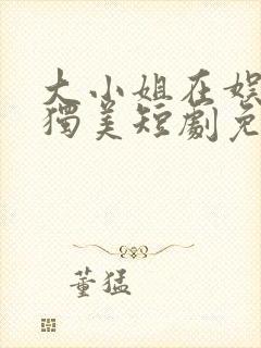 大小姐在娱乐圈独美短剧免费观看