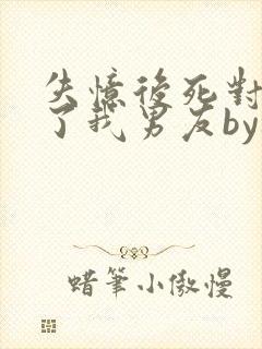 失忆后死对头成了我男友by祝麟未删减