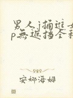 男人j捅进女人p无遮挡全程