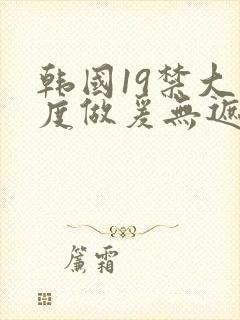 韩国19禁大尺度做爰无遮挡