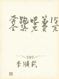 奔跑吧第15季全集免费完整版