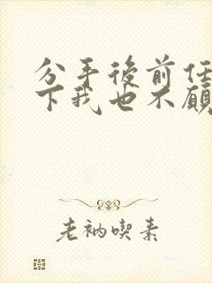 分手后前任放不下我也不愿意复合