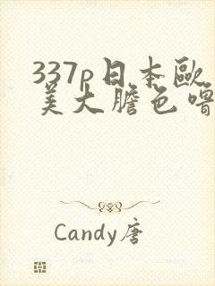 337p日本欧美大胆色噜噜999