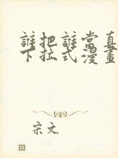 谁把谁当真免费下拉式漫画