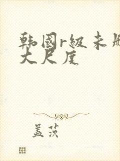 韩国r级未删减大尺度