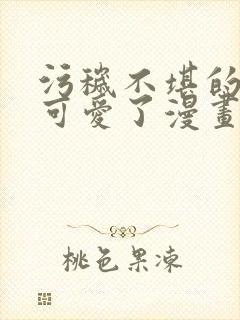 污秽不堪的你最可爱了漫画观看免费