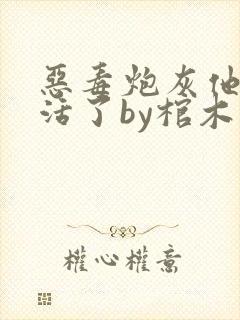 恶毒炮灰他不想活了by棺木笔趣阁txt