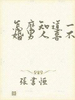 怎么知道一个已婚男人喜不喜欢你