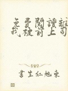 免费阅读离职后我被前上司缠上了