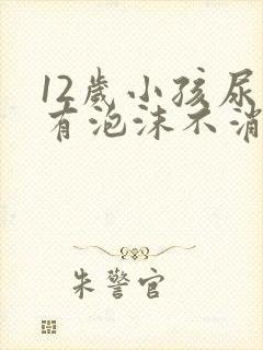 12岁小孩尿里有泡沫不消失怎么回事