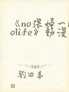 《no猥妇～nolife》动漫在线观看