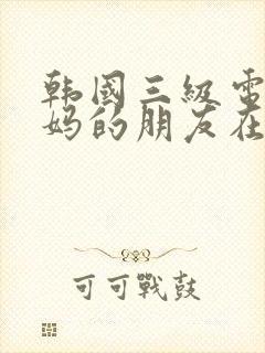 韩国三级电影妈妈的朋友在线观看