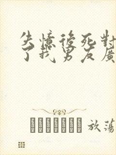 失忆后死对头成了我男友广播剧完整版