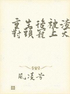 重生后被渣男死对头宠上天短剧结局