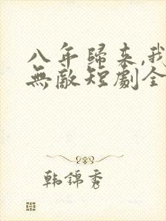八年归来,我已无敌短剧全集