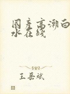 国产高潮白浆喷水在线