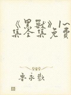 《黑兽》1~7集全集免费观看动漫