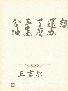 分手了还想联系他怎么办