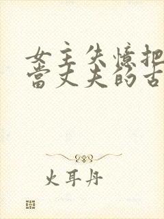 女主失忆把兄长当丈夫的古言