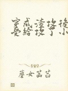 穿成渣攻后我被受给攻了小说免费阅读