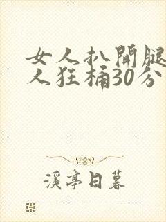 女人扒开腿让男人狂桶30分钟免费视频